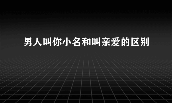 男人叫你小名和叫亲爱的区别