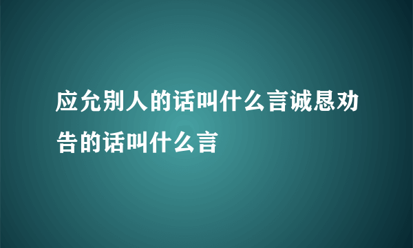 应允别人的话叫什么言诚恳劝告的话叫什么言