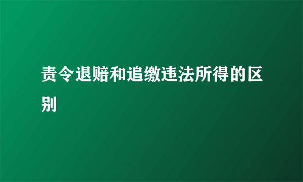 责令退赔和追缴违法所得的区别