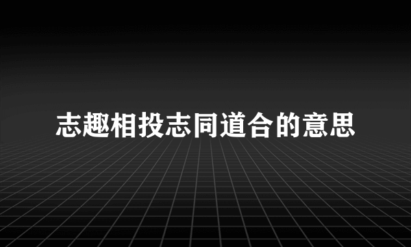 志趣相投志同道合的意思
