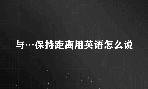 与…保持距离用英语怎么说