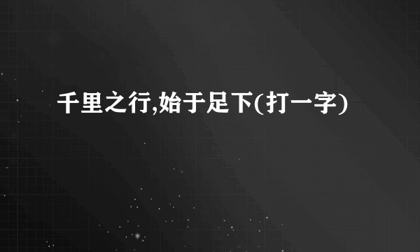 千里之行,始于足下(打一字)