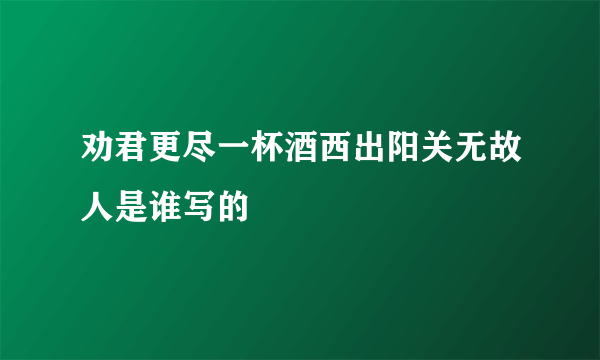 劝君更尽一杯酒西出阳关无故人是谁写的