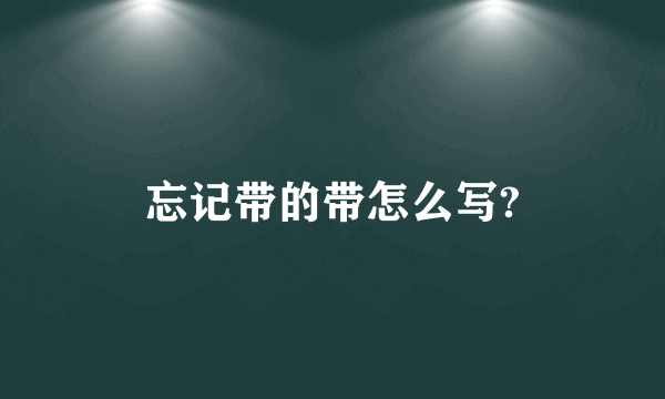忘记带的带怎么写?