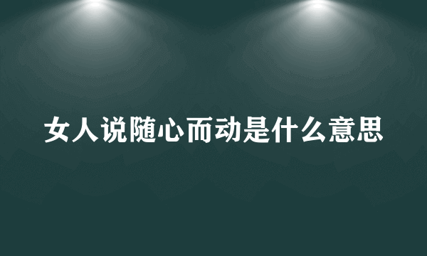 女人说随心而动是什么意思