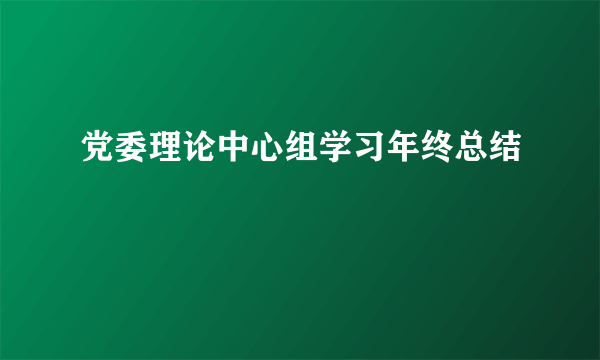 党委理论中心组学习年终总结