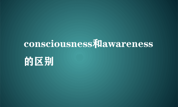 consciousness和awareness的区别
