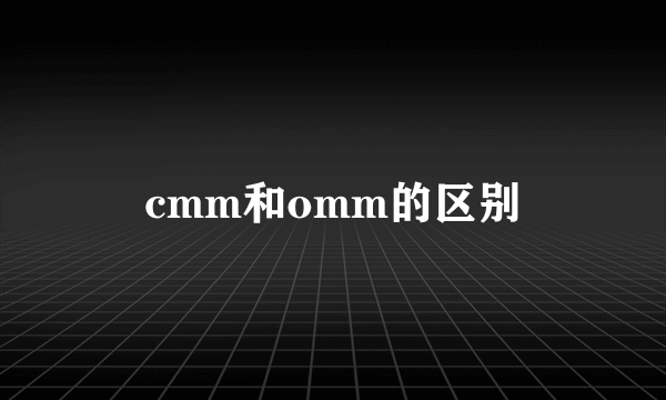 cmm和omm的区别