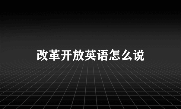 改革开放英语怎么说
