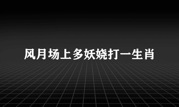 风月场上多妖娆打一生肖