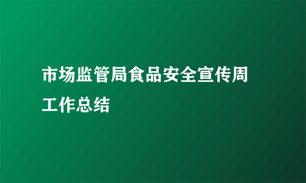 市场监管局食品安全宣传周 工作总结