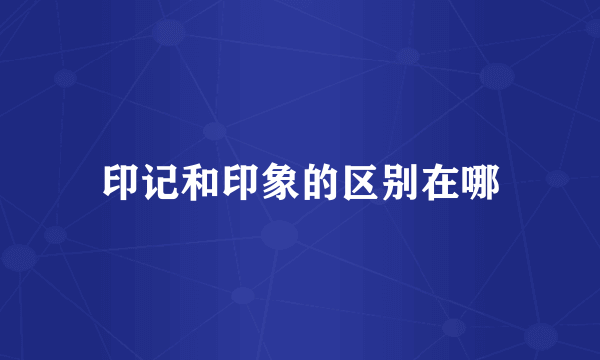 印记和印象的区别在哪