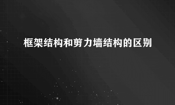 框架结构和剪力墙结构的区别