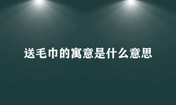 送毛巾的寓意是什么意思