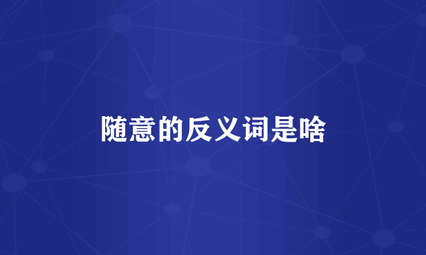 随意的反义词是啥