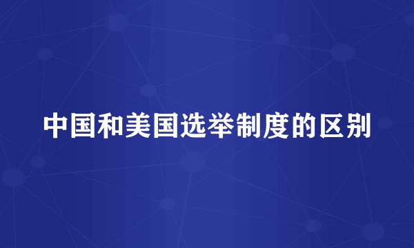中国和美国选举制度的区别