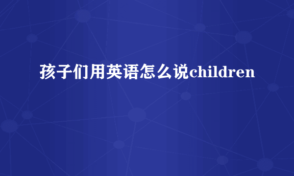 孩子们用英语怎么说children