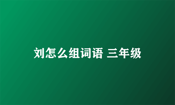 刘怎么组词语 三年级