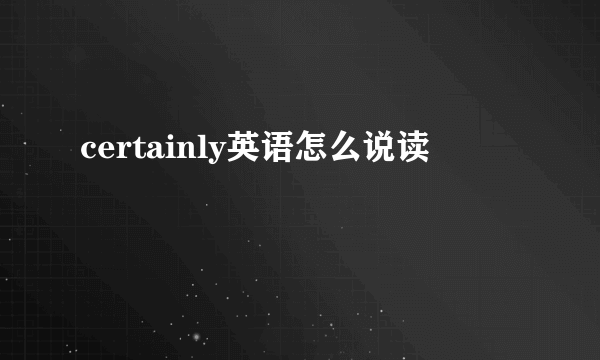 certainly英语怎么说读