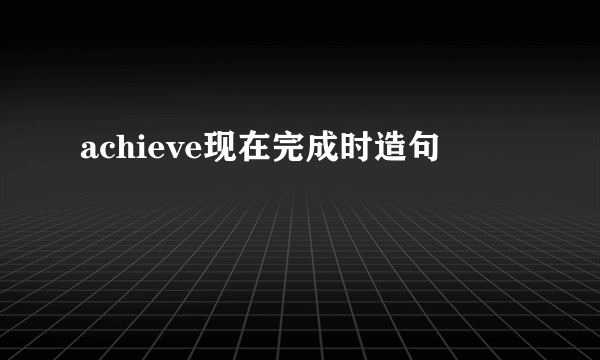 achieve现在完成时造句