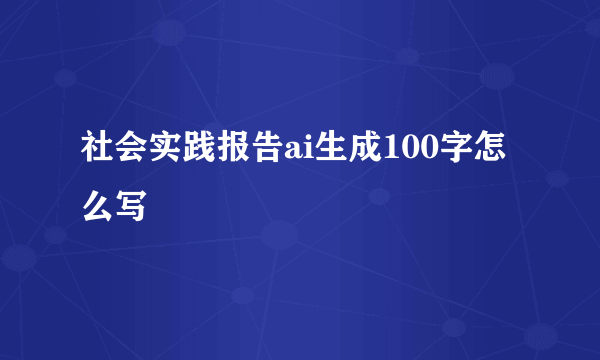 社会实践报告ai生成100字怎么写