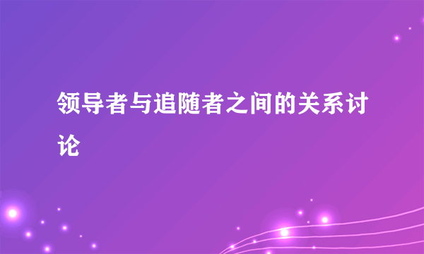领导者与追随者之间的关系讨论