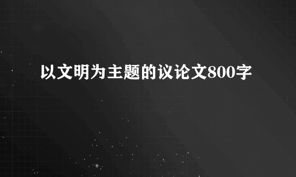 以文明为主题的议论文800字