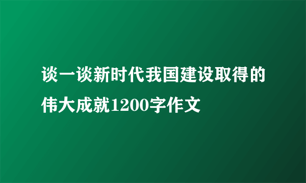 谈一谈新时代我国建设取得的伟大成就1200字作文