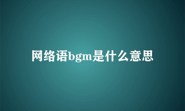 网络语bgm是什么意思