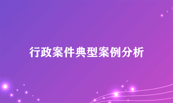 行政案件典型案例分析