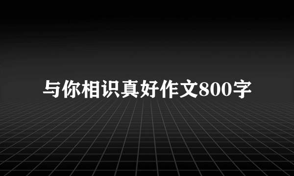 与你相识真好作文800字