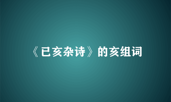 《已亥杂诗》的亥组词