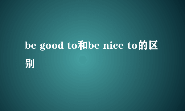 be good to和be nice to的区别