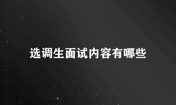 选调生面试内容有哪些