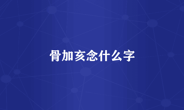 骨加亥念什么字