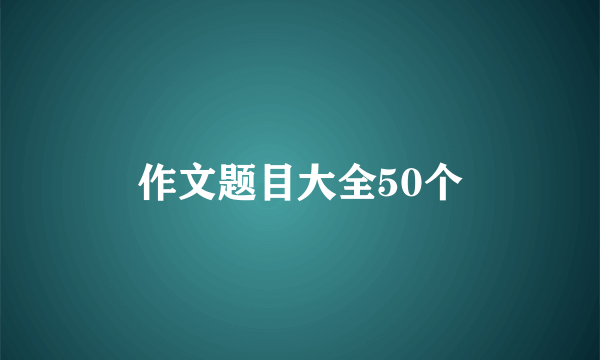 作文题目大全50个