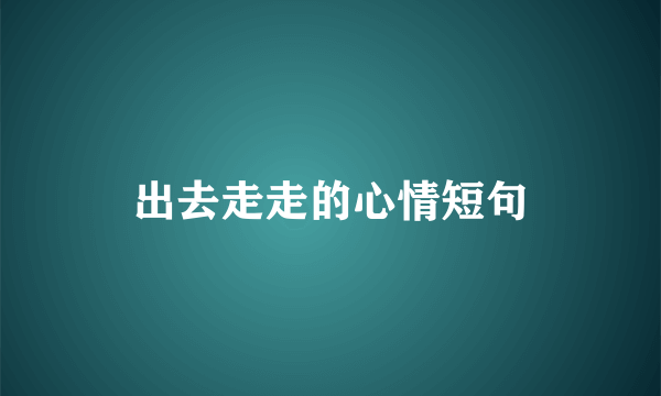 出去走走的心情短句