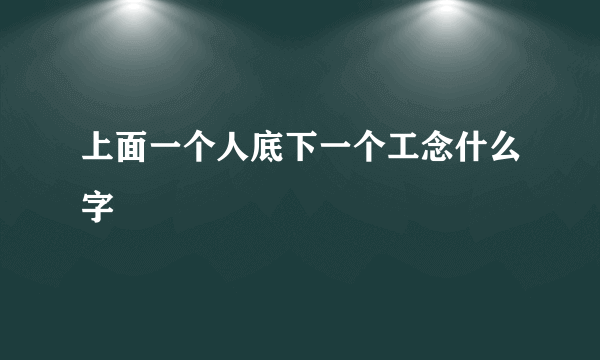 上面一个人底下一个工念什么字