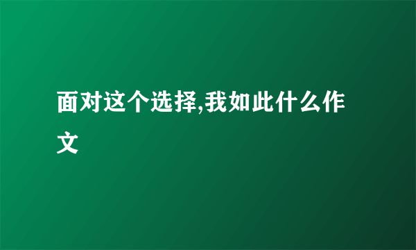 面对这个选择,我如此什么作文