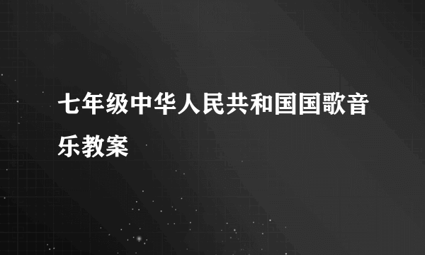 七年级中华人民共和国国歌音乐教案