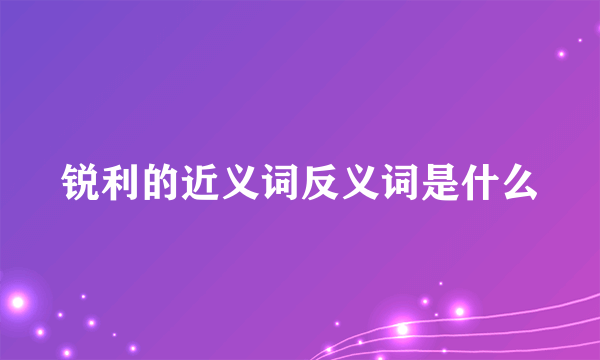 锐利的近义词反义词是什么