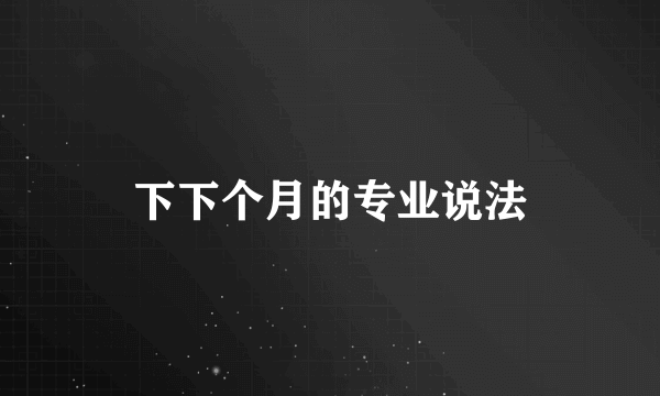 下下个月的专业说法