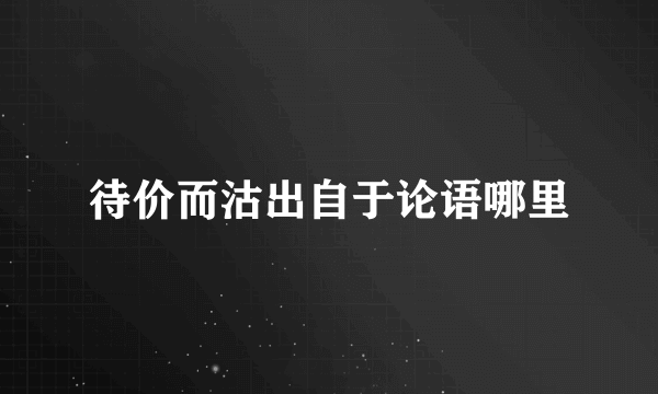 待价而沽出自于论语哪里