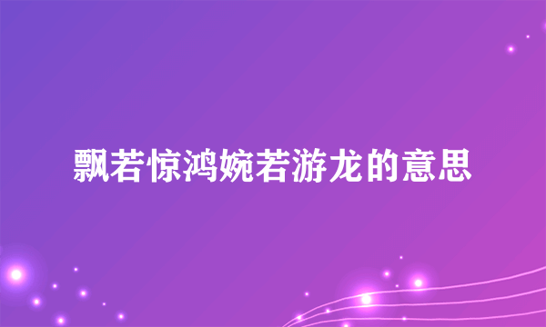 飘若惊鸿婉若游龙的意思