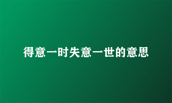 得意一时失意一世的意思
