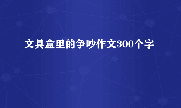 文具盒里的争吵作文300个字