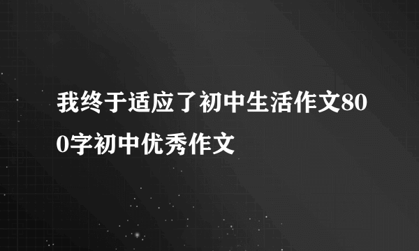 我终于适应了初中生活作文800字初中优秀作文