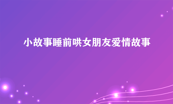 小故事睡前哄女朋友爱情故事