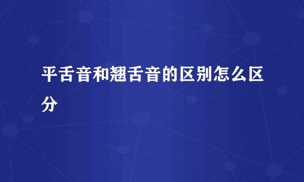 平舌音和翘舌音的区别怎么区分