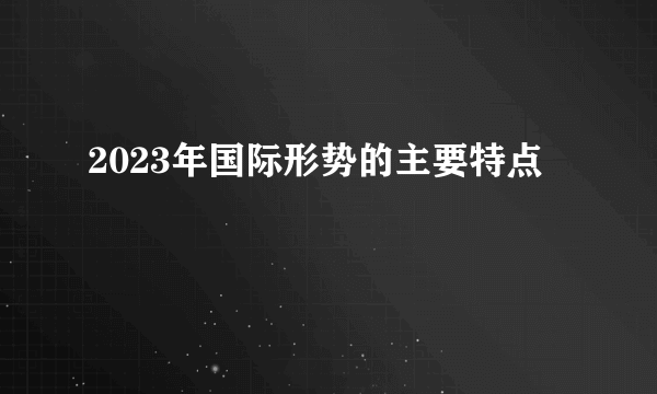 2023年国际形势的主要特点